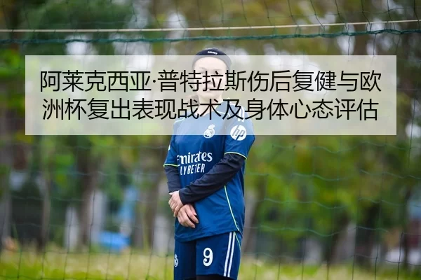 阿莱克西亚·普特拉斯伤后复健与欧洲杯复出表现战术及身体心态评估