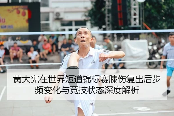 黄大宪在世界短道锦标赛膝伤复出后步频变化与竞技状态深度解析