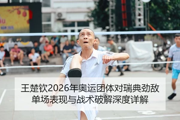 王楚钦2026年奥运团体对瑞典劲敌单场表现与战术破解深度详解